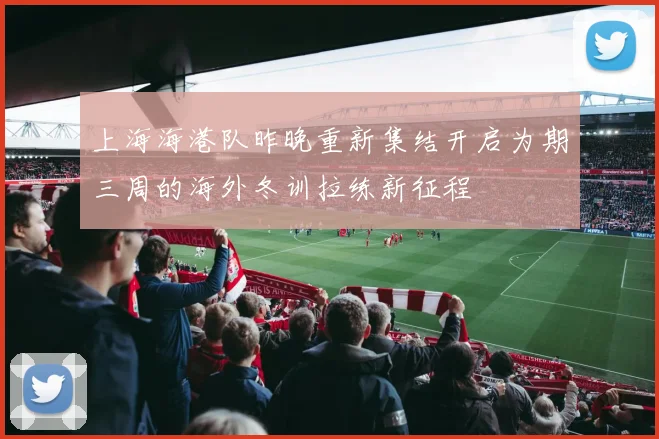 上海海港队昨晚重新集结开启为期三周的海外冬训拉练新征程