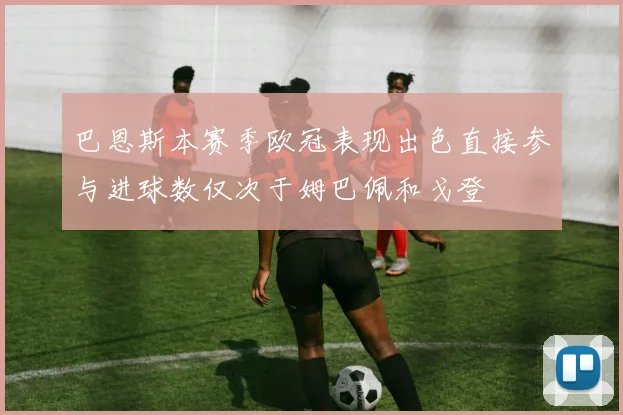巴恩斯本赛季欧冠表现出色直接参与进球数仅次于姆巴佩和戈登