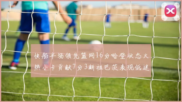 快船半场领先篮网16分哈登状态火热小卡贡献7分3断祖巴茨表现低迷