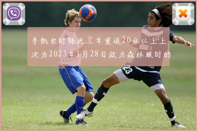 李凯尔时隔近三年重返20分以上上次为2023年1月28日效力森林狼时的精彩表现