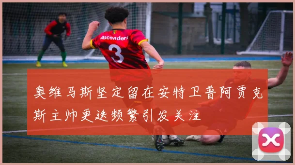 奥维马斯坚定留在安特卫普阿贾克斯主帅更迭频繁引发关注