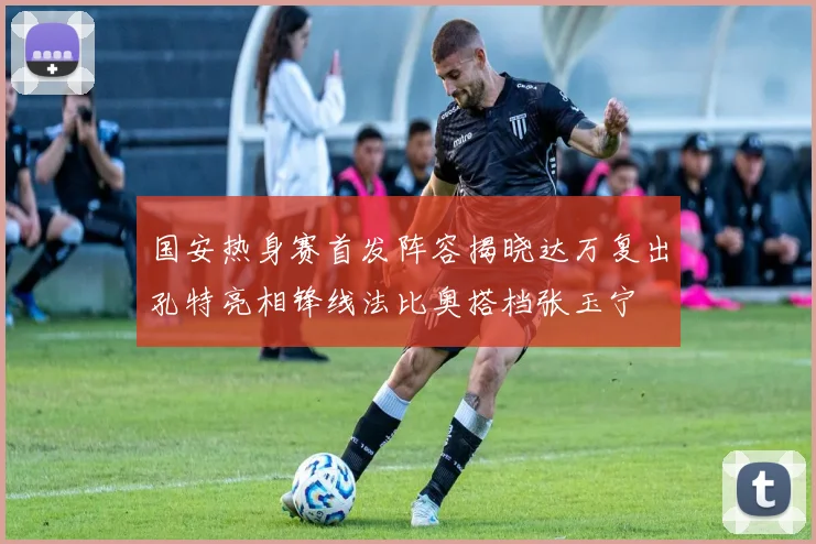 国安热身赛首发阵容揭晓达万复出孔特亮相锋线法比奥搭档张玉宁