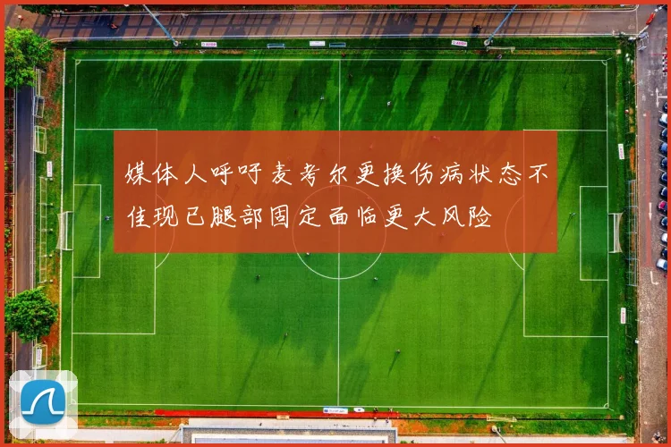 媒体人呼吁麦考尔更换伤病状态不佳现已腿部固定面临更大风险