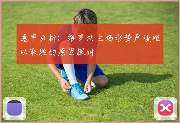 意甲分析：维罗纳主场形势严峻难以取胜的原因探讨