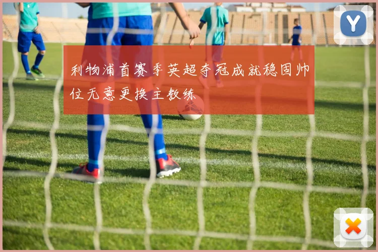 利物浦首赛季英超夺冠成就稳固帅位无意更换主教练