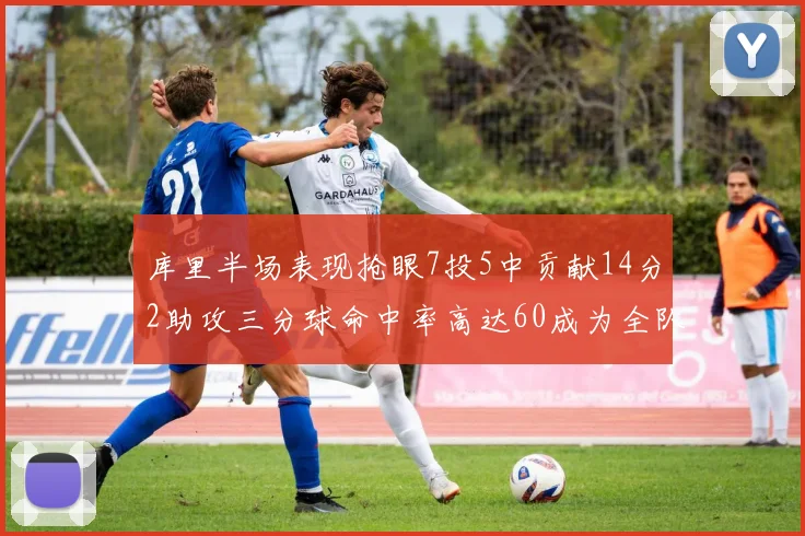 库里半场表现抢眼7投5中贡献14分2助攻三分球命中率高达60成为全队得分王