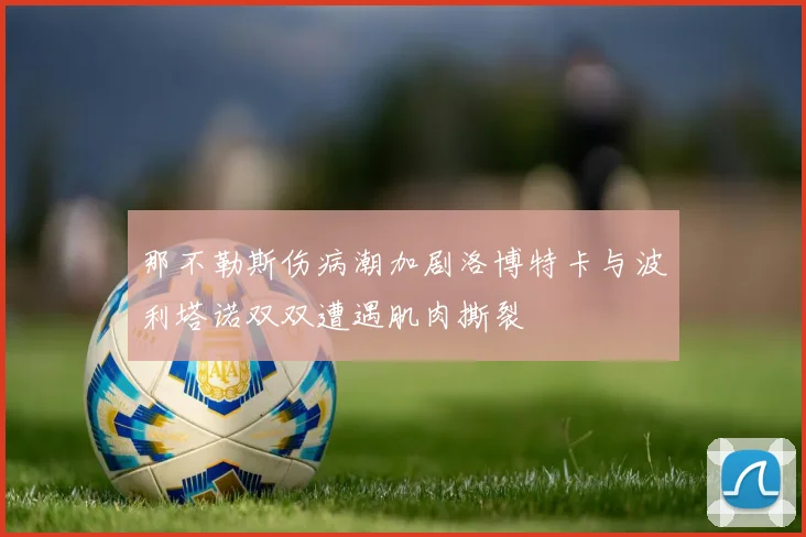 那不勒斯伤病潮加剧洛博特卡与波利塔诺双双遭遇肌肉撕裂