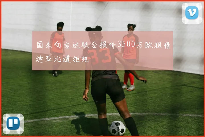 国米向吉达联合报价3500万欧租借迪亚比遭拒绝