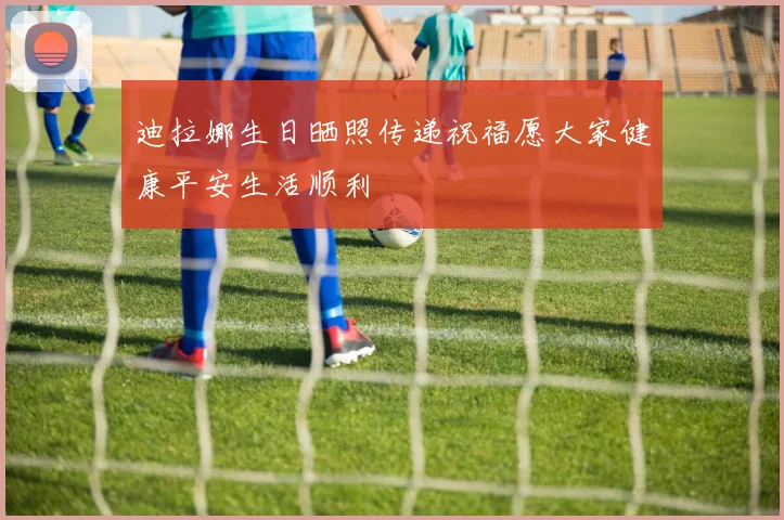 迪拉娜生日晒照传递祝福愿大家健康平安生活顺利
