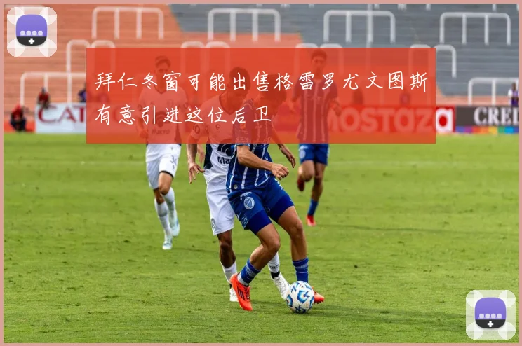 拜仁冬窗可能出售格雷罗尤文图斯有意引进这位后卫