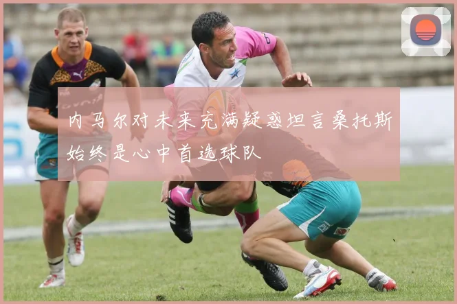 内马尔对未来充满疑惑坦言桑托斯始终是心中首选球队