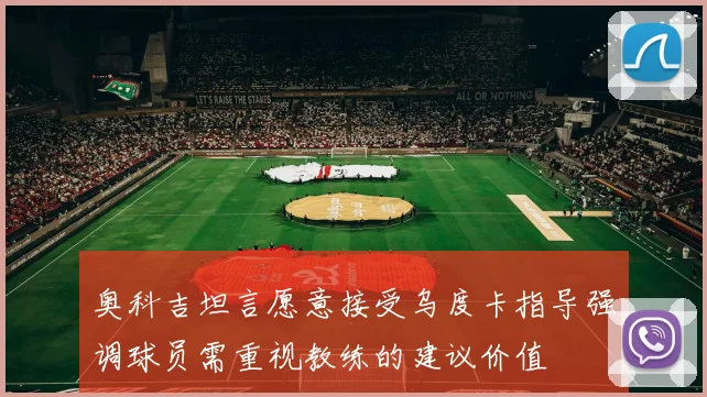 奥科吉坦言愿意接受乌度卡指导强调球员需重视教练的建议价值