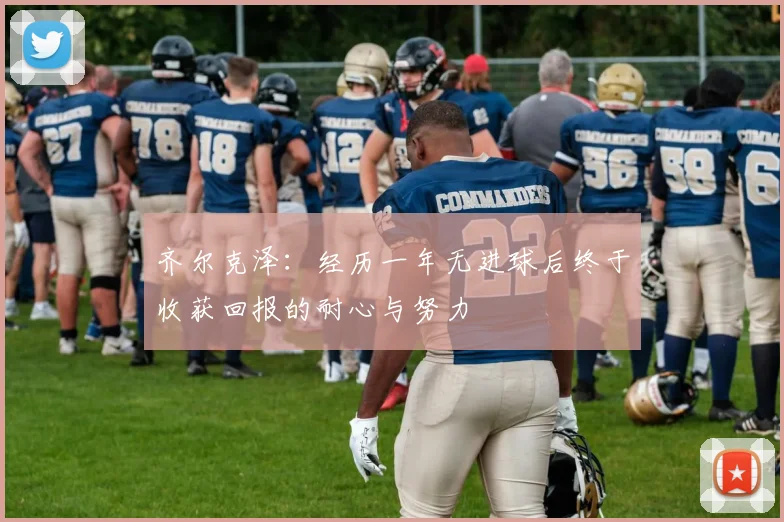 齐尔克泽：经历一年无进球后终于收获回报的耐心与努力
