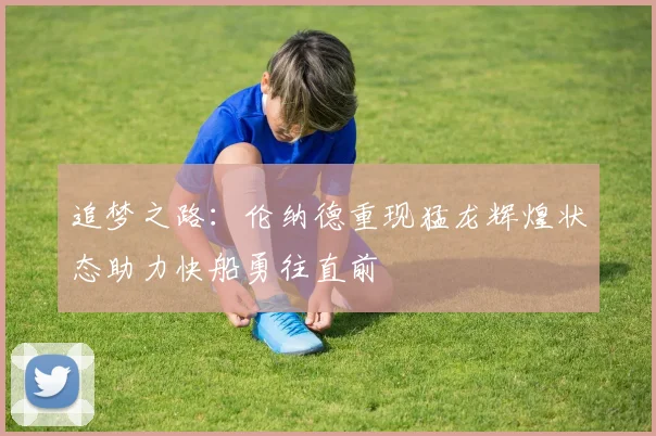 追梦之路：伦纳德重现猛龙辉煌状态助力快船勇往直前
