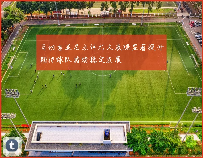 马切吉亚尼点评尤文表现显著提升期待球队持续稳定发展