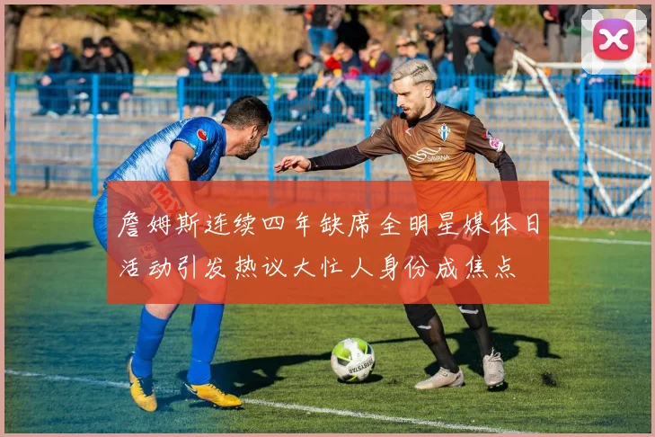 詹姆斯连续四年缺席全明星媒体日活动引发热议大忙人身份成焦点