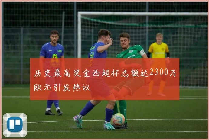历史最高奖金西超杯总额达2300万欧元引发热议
