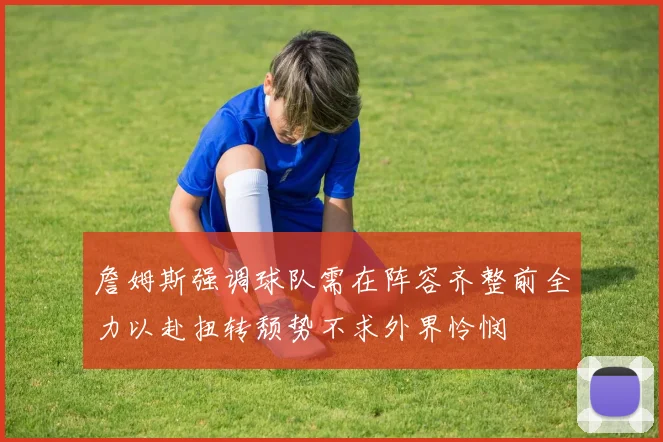 詹姆斯强调球队需在阵容齐整前全力以赴扭转颓势不求外界怜悯